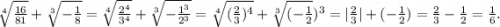 \sqrt[4]{\frac{16}{81} } +\sqrt[3]{-\frac{1}{8} } =\sqrt[4]{\frac{2^4}{3^4} }+\sqrt[3]{-\frac{1^3}{2^3} }=\sqrt[4]{(\frac{2}{3})^4 }+\sqrt[3]{(-\frac{1}{2} } )^3=|\frac{2}{3}|+(-\frac{1}{2})=\frac{2}{3}-\frac{1}{2}=\frac{1}{6} .