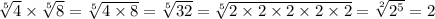 \sqrt[5]{4} \times \sqrt[5]{8} = \sqrt[5]{4 \times 8} = \sqrt[5]{32} = \sqrt[5]{2 \times 2 \times 2 \times 2 \times 2} = \sqrt[2]{ {2}^{5} } = 2