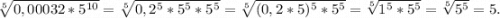 \sqrt[5]{0,00032*5^{10}} =\sqrt[5]{0,2^5*5^5*5^5}= \sqrt[5]{(0,2*5)^5*5^5}=\sqrt[5]{1^5*5^5} =\sqrt[5]{5^5}=5.