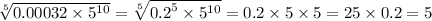 \sqrt[5]{0.00032 \times {5}^{10} } = \sqrt[5]{ {0.2}^{5} \times {5}^{10} } = 0.2 \times 5 \times 5 = 25 \times 0.2 = 5