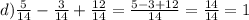 d) \frac{5}{14} - \frac{3}{14} + \frac{12}{14} = \frac{5 - 3 + 12}{14} = \frac{14}{14} = 1