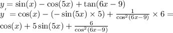 y = \sin(x) - \cos(5x) + \tan(6x - 9) \\ {y}^{'} = \cos(x) - ( - \sin(5x) \times 5) + \frac{1}{ { \cos }^{2} (6x - 9) } \times 6= \\ \cos(x) + 5 \sin(5x) + \frac{6}{ { \cos }^{2} (6x - 9)}