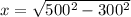 x = \sqrt{ 500 {}^{2} - 300 {}^{2} }