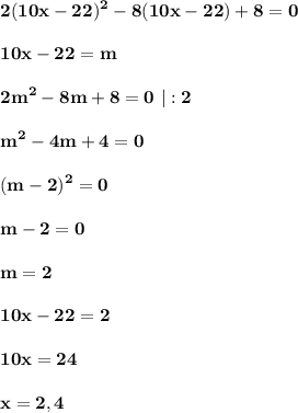 \displaystyle\bf\\2(10x-22)^{2} -8(10x-22)+8=0\\\\10x-22=m\\\\2m^{2} -8m+8=0 \ |:2\\\\m^{2} -4m+4=0\\\\(m-2)^{2} =0\\\\m-2=0\\\\m=2\\\\10x-22=2\\\\10x=24\\\\x=2,4