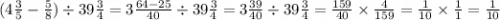 (4 \frac{3}{5} - \frac{5}{8} ) \div 39\frac{3}{4} = 3 \frac{64 - 25}{40} \div 39 \frac{3}{4} = 3 \frac{39}{40} \div 39 \frac{3}{4} = \frac{159}{40} \times \frac{4}{159} = \frac{1}{10} \times \frac{1}{1} = \frac{1}{10}