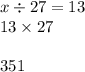 x \div 27 = 13 \\ 13 \times 27 \\ \ \\ 351