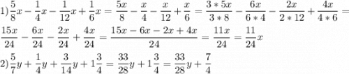 \displaystyle 1)\frac{5}{8}x-\frac{1}{4}x-\frac{1}{12}x+\frac{1}{6}x=\frac{5x}{8}-\frac{x}{4}-\frac{x}{12}+\frac{x}{6}=\frac{3*5x}{3*8}-\frac{6x}{6*4}-\frac{2x}{2*12}+\frac{4x}{4*6}=\\ \\ \frac{15x}{24}-\frac{6x}{24}-\frac{2x}{24}+\frac{4x}{24}=\frac{15x-6x-2x+4x}{24} =\frac{11x}{24}=\frac{11}{24}x\\\\ 2) \frac{5}{7}y+\frac{1}{4}y+\frac{3}{14}y+1\frac{3}{4}=\frac{33}{28}y+1\frac{3}{4}=\frac{33}{28}y+\frac{7}{4}