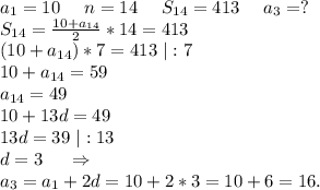 a_1=10\ \ \ \ n=14\ \ \ \ S_{14}=413\ \ \ \ a_3=?\\S_{14}=\frac{10+a_{14}}{2}*14=413\\ (10+a_{14})*7=413\ |:7\\10+a_{14}=59\\a_{14}=49\\10+13d=49\\13d=39\ |:13\\d=3\ \ \ \ \Rightarrow\\a_3=a_1+2d=10+2*3=10+6=16.