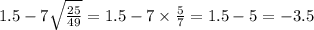 1.5 - 7 \sqrt{ \frac{25}{49} } = 1.5 - 7 \times \frac{5}{7} = 1.5 - 5 = - 3.5