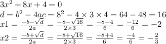 3 {x}^{2} + 8x + 4 = 0 \\ d = {b}^{2} - 4ac = {8}^{2} - 4 \times 3 \times 4 = 64 - 48 = 16 \\ x1 = \frac{ - b - \sqrt{d} }{2a} = \frac{ - 8 - \sqrt{16} }{2 \times 3} = \frac{ - 8 - 4}{ 6} = \frac{ - 12}{ 6} = - 2 \\ x2 = \frac{ - b + \sqrt{d} }{2a} = \frac{ - 8 + \sqrt{16} }{2 \times 3} = \frac{ - 8 + 4}{ 6} = \frac{ - 4}{6} = - \frac{2}{3}