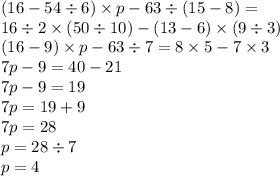 (16 - 54 \div 6) \times p - 63 \div (15 - 8) = \\ 16 \div 2 \times (50 \div 10) - (13 - 6) \times (9 \div 3) \\ (16 - 9) \times p - 63 \div 7 = 8 \times 5 - 7 \times 3 \\ 7p - 9 = 40 - 21 \\ 7p - 9 = 19 \\7p = 19 + 9 \\ 7p = 28 \\ p = 28 \div 7 \\ p = 4