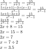 \frac{5}{x - 1} - \frac{3}{x + 1} = \frac{15}{ {x}^{2} - 1 } \\ \frac{5 \times (x + 1) - 3 \times (x - 1)}{ {x}^{2} - 1 } = \frac{15}{ {x}^{2} - 1} \\ \frac{5x + 5 - 3x + 3}{ {x}^{2} - 1 } = \frac{15}{ {x}^{2} - 1} \\ \frac{2x + 8}{ {x}^{2} - 1 } = \frac{15}{ {x}^{2} - 1} \\ 2x + 8 = 15 \\ 2x = 15 - 8 \\ 2x = 7 \\ x = 7 \div 2 \\ x = 3.5