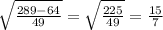 \sqrt{\frac{289-64}{49}}=\sqrt{\frac{225}{49}}=\frac{15}{7}