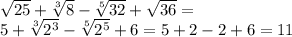 \sqrt{25} + \sqrt[3]{8} - \sqrt[5]{32} + \sqrt{36} = \\ 5 + \sqrt[3]{ {2}^{3} } - \sqrt[5]{ {2}^{5} } + 6 = 5 + 2 - 2 + 6 = 11