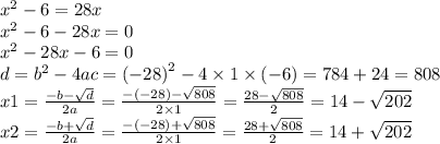 {x}^{2} - 6 = 28x \\ {x}^{2} - 6 - 28x = 0 \\ {x}^{2} - 28x - 6 = 0 \\ d = {b}^{2} - 4ac = {( - 28)}^{2} - 4 \times 1 \times ( - 6) = 784 + 24 = 808 \\ x1 = \frac{ - b - \sqrt{d} }{2a} = \frac{ - ( - 28) - \sqrt{808} }{2 \times 1} = \frac{28 - \sqrt{808} }{2} = 14 - \sqrt{202} \\ x2 = \frac{ - b + \sqrt{d} }{2a} = \frac{ - ( - 28) + \sqrt{808} }{2 \times 1} = \frac{28 + \sqrt{808} }{2} = 14 + \sqrt{202}