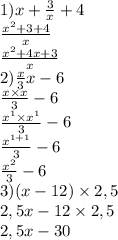 1)x + \frac{3}{x} + 4 \\ \frac{x {}^{2} + 3 + 4 }{x} \\ \frac{x {}^{2} + 4x + 3 }{x} \\ 2) \frac{x}{3} x - 6 \\ \frac{x \times x}{3} - 6 \\ \frac{x {}^{1} \times x {}^{1} }{3} - 6 \\ \frac{x {}^{1 + 1} }{3} - 6 \\ \frac{x {}^{2} }{3} - 6 \\ 3)(x - 12) \times 2,5 \\ 2,5x - 12 \times 2,5 \\ 2,5x - 30