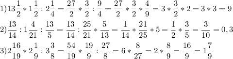 \displaystyle 1)13\frac{1}{2}*1\frac{1}{2}:2\frac{1}{4}=\frac{27}{2}*\frac{3}{2}:\frac{9}{4}=\frac{27}{2}*\frac{3}{2}*\frac{4}{9}=3*\frac{3}{2}*2=3*3=9\\\\ 2)\frac{13}{14}:1\frac{4}{21}:\frac{13}{5}=\frac{13}{14}:\frac{25}{21}*\frac{5}{13}=\frac{1}{14}*\frac{21}{25}*5=\frac{1}{2}*\frac{3}{5}=\frac{3}{10}=0,3\\\\ 3)2\frac{16}{19}*2\frac{1}{9}:3\frac{3}{8}=\frac{54}{19}*\frac{19}{9}:\frac{27}{8}=6*\frac{8}{27}=2*\frac{8}{9}=\frac{16}{9}=1\frac{7}{9}