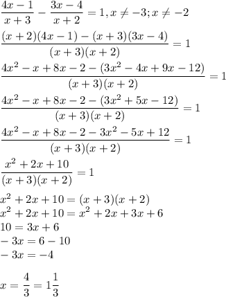 \displaystyle \frac{4x-1}{x+3}-\frac{3x-4}{x+2}=1, x\neq -3;x\neq -2\\\\ \frac{(x+2)(4x-1)-(x+3)(3x-4)}{(x+3)(x+2)}=1\\\\ \frac{4x^2-x+8x-2-(3x^2-4x+9x-12)}{(x+3)(x+2)}=1\\\\ \frac{4x^2-x+8x-2-(3x^2+5x-12)}{(x+3)(x+2)}=1\\\\ \frac{4x^2-x+8x-2-3x^2-5x+12}{(x+3)(x+2)}=1\\\\ \frac{x^2+2x+10}{(x+3)(x+2)}=1\\\\ x^2+2x+10=(x+3)(x+2)\\x^2+2x+10=x^2+2x+3x+6\\10=3x+6\\-3x=6-10\\-3x=-4\\\\ x=\frac{4}{3}=1\frac{1}{3}