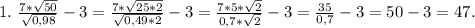 1.\ \frac{7*\sqrt{50} }{\sqrt{0,98} } -3=\frac{7*\sqrt{25*2} }{\sqrt{0,49*2} } -3=\frac{7*5*\sqrt{2} }{0,7*\sqrt{2} }-3=\frac{35}{0,7} -3=50-3=47.