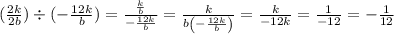 ( \frac{2k}{2b} ) \div ( - \frac{12k}{b} )= \frac{\frac{k}{b}}{-\frac{12k}{b}}= \frac{k}{b\left(-\frac{12k}{b}\right)} =\frac{k}{-12k} =\frac{1}{-12} =-\frac{1}{12}