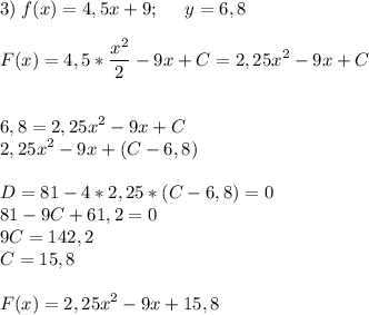 \displaystyle 3)\;f(x)=4,5x+9;\;\;\;\;\;y=6,8\\\\F(x)=4,5*\frac{x^2}{2}-9x+C=2,25x^2-9x+C\\\\\\6,8=2,25x^2-9x+C\\2,25x^2-9x+(C-6,8)\\\\D=81-4*2,25*(C-6,8)=0\\81-9C+61,2=0\\9C=142,2\\C=15,8\\\\F(x)= 2,25x^2-9x+15,8