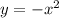 y = - {x}^{2}