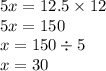 5x = 12.5 \times 12 \\ 5x = 150 \\ x = 150 \div 5 \\ x = 30