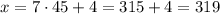 x=7\cdot 45 +4=315+4=319