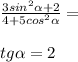 \frac{3 {sin}^{2} \alpha + 2 }{4 + 5 {cos}^{2} \alpha } = \\ \\ tg \alpha = 2