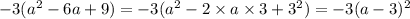 - 3({a}^{2} -6a + 9) = - 3( {a}^{2} - 2 \times a \times 3 + 3 {}^{2} ) = - 3(a - 3) {}^{2}