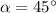 \alpha =45^\circ