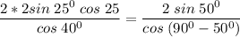 \displaystyle \frac{2*2sin\;25^0\;cos\;25}{cos\;40^0} =\frac{2\;sin\;50^0}{cos\;(90^0-50^0)}