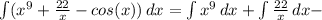 \int ( x^9 + \frac{22}{x} - cos(x))\, dx = \int x^9 \, dx + \int \frac{22}{x}\, dx -