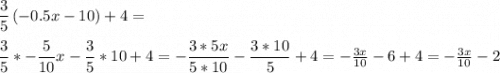 \dfrac{ 3 }{ 5 } \left( -0.5x-10 \right) +4 =\\\\\dfrac{ 3 }{ 5 } *-\dfrac{5}{10} x-\dfrac{ 3 }{ 5 } *10+4=-\dfrac{ 3*5x }{ 5*10 }-\dfrac{ 3*10 }{ 5 }+4=-\frac{3x}{10} -6+4=-\frac{3x}{10} -2