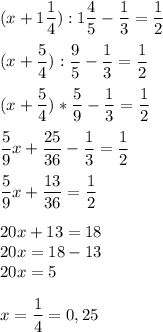 \displaystyle (x+1\frac{1}{4}):1\frac{4}{5 }-\frac{1}{3}=\frac{1}{2}\\\\ (x+\frac{5}{4}):\frac{9}{5}-\frac{1}{3}=\frac{1}{2}\\\\ (x+\frac{5}{4})*\frac{5}{9}-\frac{1}{3}=\frac{1}{2}\\\\ \frac{5}{9}x+\frac{25}{36}-\frac{1}{3}=\frac{1}{2}\\\\ \frac{5}{9}x+\frac{13}{36}=\frac{1}{2}\\\\ 20x+13=18\\20x=18-13\\20x=5\\\\ x=\frac{1}{4}=0,25