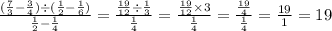 \frac{( \frac{7}{3} - \frac{3}{4} ) \div ( \frac{1}{2} - \frac{1}{6} ) }{ \frac{1}{2} - \frac{1}{4} } = \frac{ \frac{19}{12} \div \frac{1}{3} }{ \frac{1}{4} } = \frac{ \frac{19}{12} \times 3 }{ \frac{1}{4} } = \frac{ \frac{19}{4} }{ \frac{1}{4} } = \frac{19}{1} = 19