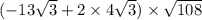 ( - 13 \sqrt{3} + 2 \times 4 \sqrt{3} ) \times \sqrt{108}