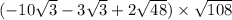 ( - 10 \sqrt{3} - 3 \sqrt{3} + 2 \sqrt{48} ) \times \sqrt{108}