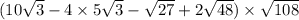 (10 \sqrt{3} - 4 \times 5 \sqrt{3} - \sqrt{27} + 2 \sqrt{48} ) \times \sqrt{108}