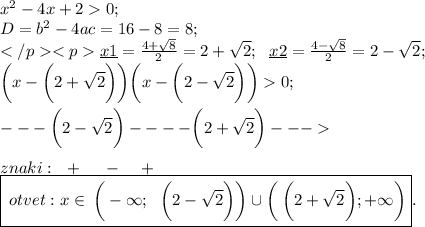 {x}^{2} - 4x + 2 0; \\ D = {b}^{2} - 4ac = 16 - 8 = 8; \\ \underline{x1} = \frac{4 + \sqrt{8} }{2} = 2 + \sqrt{2} ; \: \: \: \underline{x2} = \frac{4 - \sqrt{8} }{2} = 2 - \sqrt{2} ; \\ \bigg(x - \bigg( 2 + \sqrt{2} \bigg) \bigg) \bigg(x - \bigg(2 - \sqrt{2} \bigg) \bigg) 0 ;\\ \\ - - - \bigg( 2 - \sqrt{2} \bigg) - - - -\bigg( 2 + \sqrt{2} \bigg) - - - \\ \\ znaki : \: \: \: + \: \: \: \: \: \: - \: \: \: \: \: + \\ \boxed{\huge \: otvet : x \in \: \bigg( - \infty ;\ \bigg( 2 - \sqrt{2} \bigg) \bigg) \cup \bigg( \: \bigg ( 2 + \sqrt{2} \bigg); + \infty \bigg)}.