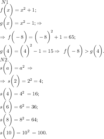 \huge \: N 1 \\ f \bigg(x \bigg) = {x}^{2} + 1; \\ g \bigg(x \bigg) = {x}^{2} - 1; \Rightarrow \: \\ \Rightarrow \: f \bigg( - 8 \bigg) = {\bigg( - 8 \bigg)}^{2} + 1 = 65; \\ g \bigg(4 \bigg) = { \bigg(4 \bigg)}^{2} - 1 = 15 \Rightarrow \: \huge \: f \bigg( - 8 \bigg) g \bigg(4 \bigg). \\ \huge N 2. \\ s \bigg(a \bigg) = {a}^{2} \: \Rightarrow \\ \Rightarrow \: s \bigg(2 \bigg) = {2}^{2} \huge = 4; \\ s \bigg(4 \bigg) = {4}^{2} \huge \: = 16; \\ s \bigg(6 \bigg) = {6}^{2} \huge = 36; \\ s\bigg(8 \bigg) = {8}^{2} \huge = 64 ;\\ s\bigg(10\bigg) = {10}^{2} \huge \: = 100.