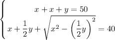 \displaystyle\left \{ {{x+x+y=50} \atop {x+\dfrac{1}{2}y+ \sqrt{x^2-\bigg(\dfrac{1}{2}y\bigg)^{2} }=40 }} \right.