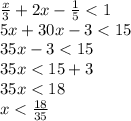 \frac{x}{3} + 2x - \frac{1}{5} < 1 \\ 5x + 30x - 3 < 15 \\ 35x - 3 < 15 \\ 35x < 15 + 3 \\ 35x < 18 \\ x < \frac{18}{35}