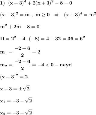 \displaystyle\bf\\1) \ \ (x+3)^{4} +2(x+3)^{2} -8=0\\\\(x+3)^{2} =m \ , \ m\geq 0 \ \ \Rightarrow \ \ (x+3)^{4} =m^{2} \\\\m^{2} +2m-8=0\\\\D=2^{2} -4\cdot (-8)=4+32=36=6^{2} \\\\m_{1} =\frac{-2+6}{2} =2\\\\m_{2} =\frac{-2-6}{2} =-4