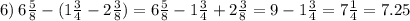 6) \: 6 \frac{5}{8} - (1 \frac{3}{4} - 2 \frac{3}{8} ) = 6 \frac{5}{8} - 1 \frac{3}{4} + 2 \frac{3}{8} = 9 - 1 \frac{3}{4} = 7 \frac{1}{4} = 7.25