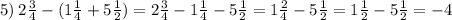 5) \: 2 \frac{3}{4} - (1 \frac{1}{4} + 5 \frac{1}{2} ) = 2 \frac{3}{4} - 1 \frac{1}{4} - 5 \frac{1}{2} = 1 \frac{2}{4} - 5 \frac{1}{2} = 1 \frac{1}{2} - 5 \frac{1}{2} = - 4