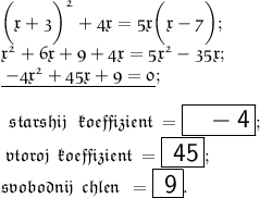 \frak{ \bigg({x + 3} \bigg)^{2} + 4x = 5x \bigg(x - 7 \bigg) ; } \\ \frak{{x}^{2} + 6x + 9 + 4x = 5 {x}^{2} - 35x ; } \\ \underline{\frak{ \large \: - 4 {x}^{2} + 45x + 9 = 0} }; \\ \\ \frak{\Large \: \: starshij \: \: \:koeffizient \: = \boxed{ \huge \: \: \sf \: - 4} ; } \\ \frak{\Large \: vtoroj \: \: koeffizient \: = \boxed{ { \sf\huge \: 45} };} \\ \frak{\Large svobodnij \: \: chlen \: \: = \boxed{ \huge \sf \: 9}.}