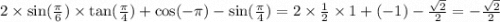 2 \times \sin( \frac{\pi}{6} ) \times \tan( \frac{\pi}{4} ) + \cos( - \pi) - \sin( \frac{\pi}{4} ) = 2 \times \frac{1}{2} \times 1 + ( - 1) - \frac{ \sqrt{2} }{2} = - \frac{ \sqrt{2} }{2}