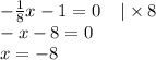 - \frac{1}{8} x - 1 = 0 \: \: \: \: \: | \times 8 \\ - x - 8 = 0 \\ x = - 8