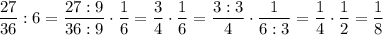 \dfrac{27}{36} : 6 = \dfrac{27:9}{36:9} \cdot \dfrac{1}{6} = \dfrac{3}{4} \cdot \dfrac{1}{6} = \dfrac{3 : 3 }{4} \cdot \dfrac{1}{6 : 3} = \dfrac{1}{4} \cdot\dfrac{1}{2} = \dfrac{1}{8}